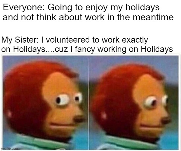 Monkey Puppet | Everyone: Going to enjoy my holidays and not think about work in the meantime; My Sister: I volunteered to work exactly on Holidays....cuz I fancy working on Holidays | image tagged in memes,monkey puppet | made w/ Imgflip meme maker