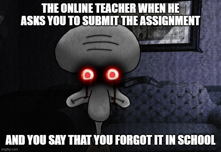 online school memes | THE ONLINE TEACHER WHEN HE ASKS YOU TO SUBMIT THE ASSIGNMENT; AND YOU SAY THAT YOU FORGOT IT IN SCHOOL | image tagged in squidword killer eyes,online school,squidward | made w/ Imgflip meme maker