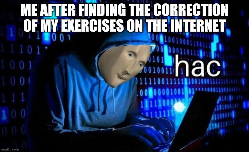 HAk3rZ | ME AFTER FINDING THE CORRECTION OF MY EXERCISES ON THE INTERNET | image tagged in hac,homework,hacker,pierres | made w/ Imgflip meme maker