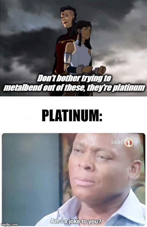 Just what do you think platinum is?! | Don't bother trying to metalbend out of these, they're platinum; PLATINUM: | image tagged in am i a joke to you,platinum,avatar,the legend of korra,dumb | made w/ Imgflip meme maker