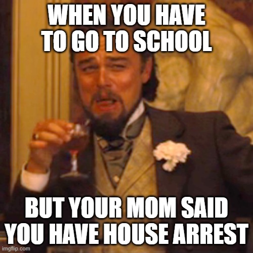 Laughing Leo | WHEN YOU HAVE TO GO TO SCHOOL; BUT YOUR MOM SAID YOU HAVE HOUSE ARREST | image tagged in memes,laughing leo | made w/ Imgflip meme maker