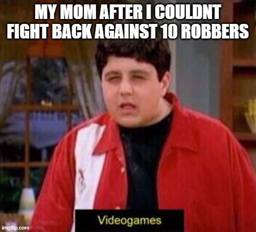 moms be like | MY MOM AFTER I COULDNT FIGHT BACK AGAINST 10 ROBBERS | image tagged in videogames | made w/ Imgflip meme maker