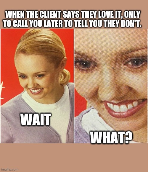 But you said you loved it. Wait, what? | WHEN THE CLIENT SAYS THEY LOVE IT, ONLY TO CALL YOU LATER TO TELL YOU THEY DON'T. WAIT; WHAT? | image tagged in wait what | made w/ Imgflip meme maker