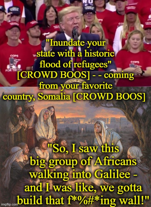 Here's 1 reason I call them bad people: | "Inundate your state with a historic flood of refugees" [CROWD BOOS] - - coming from your favorite country, Somalia [CROWD BOOS]; "So, I saw this big group of Africans walking into Galilee - and I was like, we gotta build that f*%#*ing wall!" | image tagged in trump rally,refugees,somalia,minnesota,jesus | made w/ Imgflip meme maker