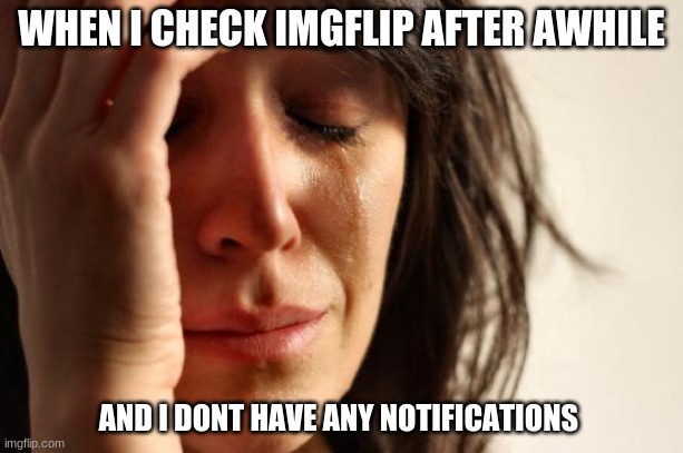 First World Problems | WHEN I CHECK IMGFLIP AFTER AWHILE; AND I DONT HAVE ANY NOTIFICATIONS | image tagged in memes,first world problems | made w/ Imgflip meme maker