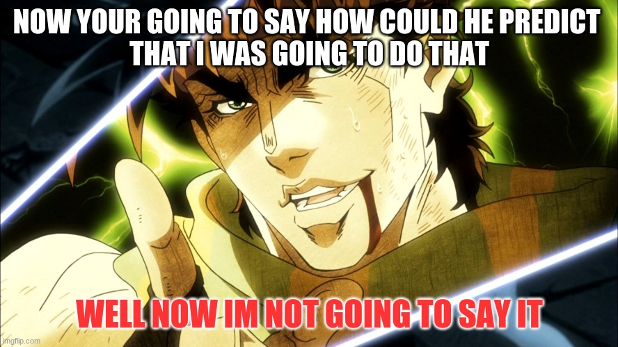Joseph's joke doesn't work anymore | NOW YOUR GOING TO SAY HOW COULD HE PREDICT 
THAT I WAS GOING TO DO THAT; WELL NOW IM NOT GOING TO SAY IT | image tagged in jojo meme,anime | made w/ Imgflip meme maker