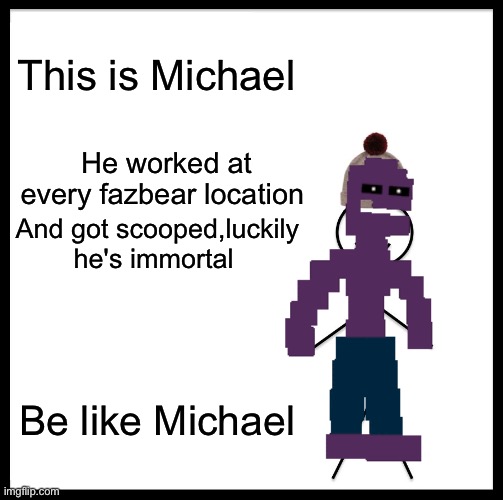 Be like Michael and work at every Freddy fazbear location | This is Michael; He worked at every fazbear location; And got scooped,luckily he's immortal; Be like Michael | image tagged in memes,be like bill | made w/ Imgflip meme maker