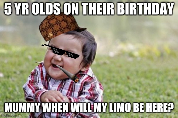 me anyway... | 5 YR OLDS ON THEIR BIRTHDAY; MUMMY WHEN WILL MY LIMO BE HERE? | image tagged in memes,evil toddler | made w/ Imgflip meme maker