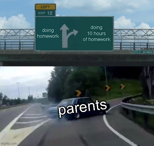 parents be like | doing homework; doing 10 hours of homework; parents | image tagged in memes,left exit 12 off ramp | made w/ Imgflip meme maker