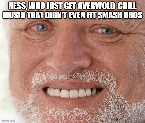 Hide the Pain Harold | NESS, WHO JUST GET OVERWOLD  CHILL MUSIC THAT DIDN'T EVEN FIT SMASH BROS | image tagged in hide the pain harold | made w/ Imgflip meme maker