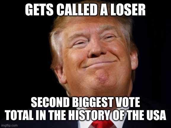 Smug Trump | GETS CALLED A LOSER SECOND BIGGEST VOTE TOTAL IN THE HISTORY OF THE USA | image tagged in smug trump | made w/ Imgflip meme maker