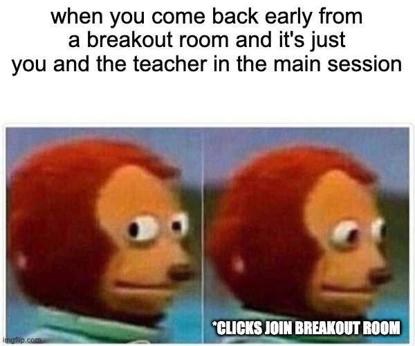Monkey Puppet Meme | when you come back early from a breakout room and it's just you and the teacher in the main session *CLICKS JOIN BREAKOUT ROOM | image tagged in memes,monkey puppet | made w/ Imgflip meme maker