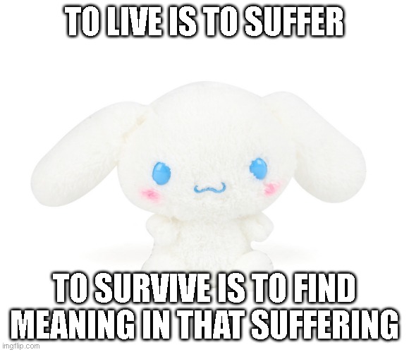 totally not me irl | TO LIVE IS TO SUFFER; TO SURVIVE IS TO FIND MEANING IN THAT SUFFERING | image tagged in sanrio,depression,crippling depression,serotonin | made w/ Imgflip meme maker