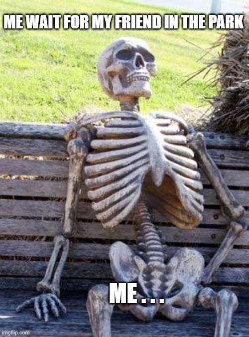 Waiting Skeleton | ME WAIT FOR MY FRIEND IN THE PARK; ME . . . | image tagged in memes,waiting skeleton | made w/ Imgflip meme maker