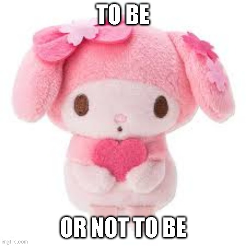 now thats da greatest question | TO BE; OR NOT TO BE | image tagged in plushie | made w/ Imgflip meme maker