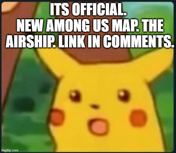 Finally | ITS OFFICIAL. NEW AMONG US MAP. THE AIRSHIP. LINK IN COMMENTS. | image tagged in surprised pikachu | made w/ Imgflip meme maker