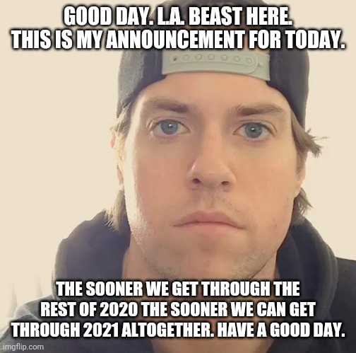 The L.A. Beast | GOOD DAY. L.A. BEAST HERE. THIS IS MY ANNOUNCEMENT FOR TODAY. THE SOONER WE GET THROUGH THE REST OF 2020 THE SOONER WE CAN GET THROUGH 2021 ALTOGETHER. HAVE A GOOD DAY. | image tagged in the l a beast,memes,2020 sucks,2020,2021,coronavirus | made w/ Imgflip meme maker