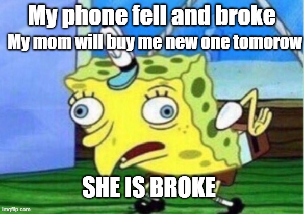 Mocking Spongebob | My phone fell and broke; My mom will buy me new one tomorow; SHE IS BROKE | image tagged in memes,mocking spongebob | made w/ Imgflip meme maker