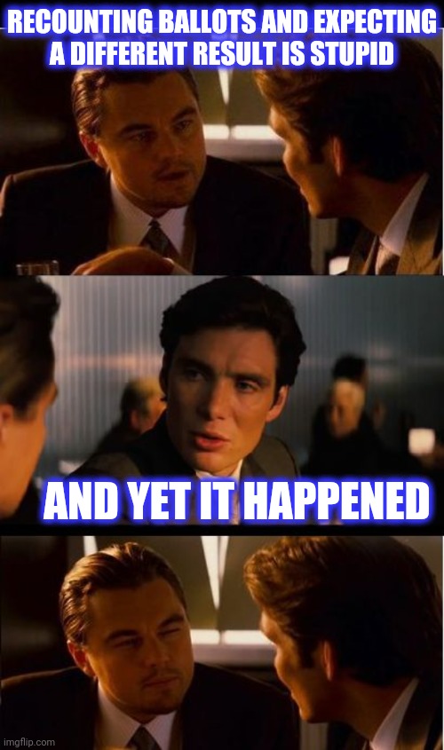 RECOUNTING BALLOTS AND EXPECTING
A DIFFERENT RESULT IS STUPID AND YET IT HAPPENED | image tagged in black background,memes,inception | made w/ Imgflip meme maker