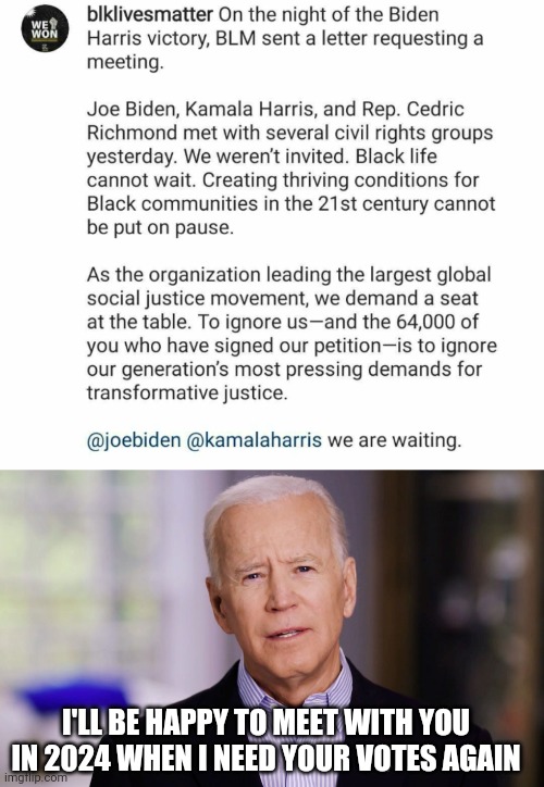 I'LL BE HAPPY TO MEET WITH YOU IN 2024 WHEN I NEED YOUR VOTES AGAIN | image tagged in joe biden 2020 | made w/ Imgflip meme maker
