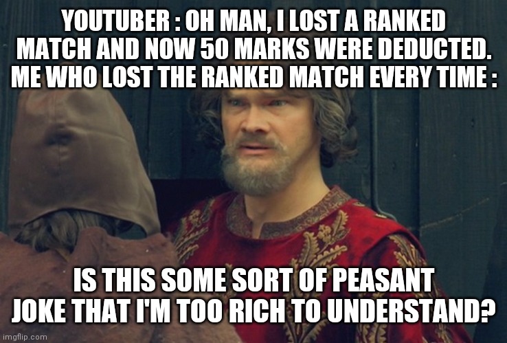Peasant Joke Template | YOUTUBER : OH MAN, I LOST A RANKED MATCH AND NOW 50 MARKS WERE DEDUCTED.
ME WHO LOST THE RANKED MATCH EVERY TIME :; IS THIS SOME SORT OF PEASANT JOKE THAT I'M TOO RICH TO UNDERSTAND? | image tagged in peasant joke template | made w/ Imgflip meme maker