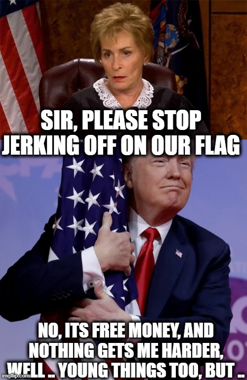 How far the country has fallen. and  so very not safe for work. | SIR, PLEASE STOP JERKING OFF ON OUR FLAG; NO, ITS FREE MONEY, AND NOTHING GETS ME HARDER, WELL .. YOUNG THINGS TOO, BUT .. | image tagged in judge judy unimpressed,trump flag hugger,memes,politics,corruption,maga | made w/ Imgflip meme maker
