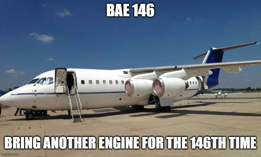 BAE 146 | BAE 146; BRING ANOTHER ENGINE FOR THE 146TH TIME | image tagged in aviation,engine,memes,lol | made w/ Imgflip meme maker