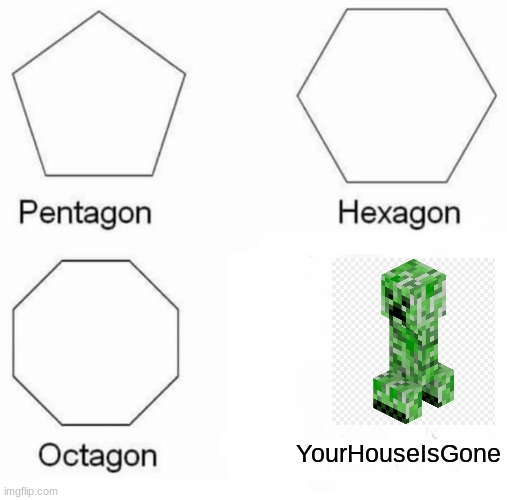 Pentagon Hexagon Octagon | YourHouseIsGone | image tagged in memes,pentagon hexagon octagon | made w/ Imgflip meme maker