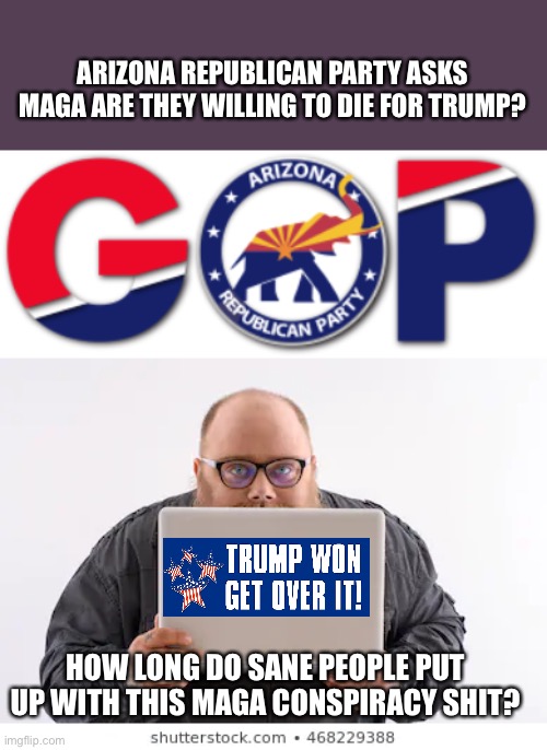 It’s obvious MAGA is armed and dangerous, now a Conservative jihad? How many need to die before we end this? | ARIZONA REPUBLICAN PARTY ASKS MAGA ARE THEY WILLING TO DIE FOR TRUMP? HOW LONG DO SANE PEOPLE PUT UP WITH THIS MAGA CONSPIRACY SHIT? | image tagged in donald trump,maga,guns,joe biden,president,get over it | made w/ Imgflip meme maker