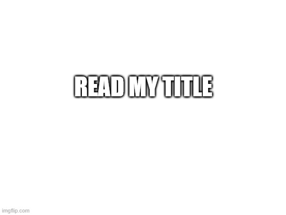 READ THE MEME | READ MY TITLE | image tagged in blank white template | made w/ Imgflip meme maker