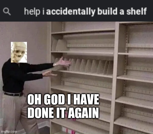 Oh god I did it again | OH GOD I HAVE DONE IT AGAIN | image tagged in empty shelf man | made w/ Imgflip meme maker