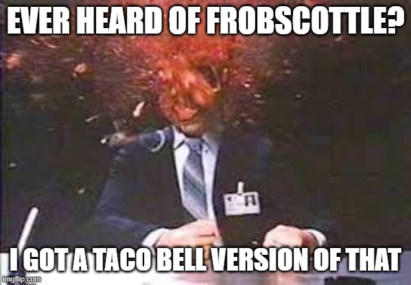 Exploding head | EVER HEARD OF FROBSCOTTLE? I GOT A TACO BELL VERSION OF THAT | image tagged in exploding head | made w/ Imgflip meme maker