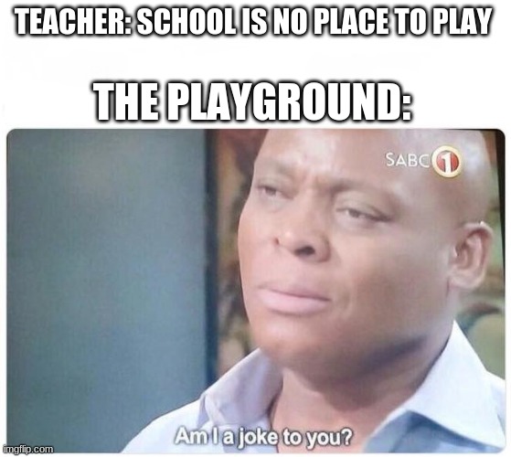 Am I a joke to you | TEACHER: SCHOOL IS NO PLACE TO PLAY; THE PLAYGROUND: | image tagged in am i a joke to you | made w/ Imgflip meme maker
