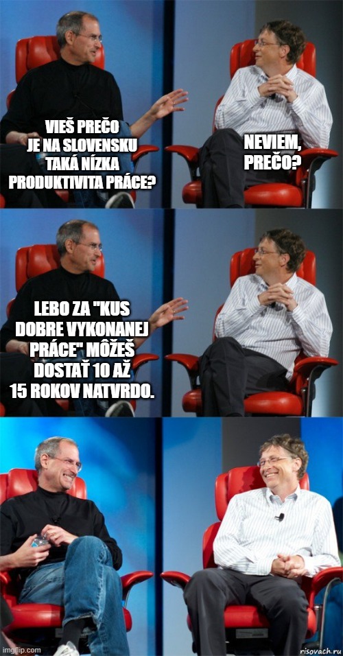 Steve Jobs and Bill Gates | NEVIEM, PREČO? VIEŠ PREČO JE NA SLOVENSKU TAKÁ NÍZKA PRODUKTIVITA PRÁCE? LEBO ZA "KUS DOBRE VYKONANEJ PRÁCE" MÔŽEŠ DOSTAŤ 10 AŽ 15 ROKOV NATVRDO. | image tagged in steve jobs and bill gates | made w/ Imgflip meme maker