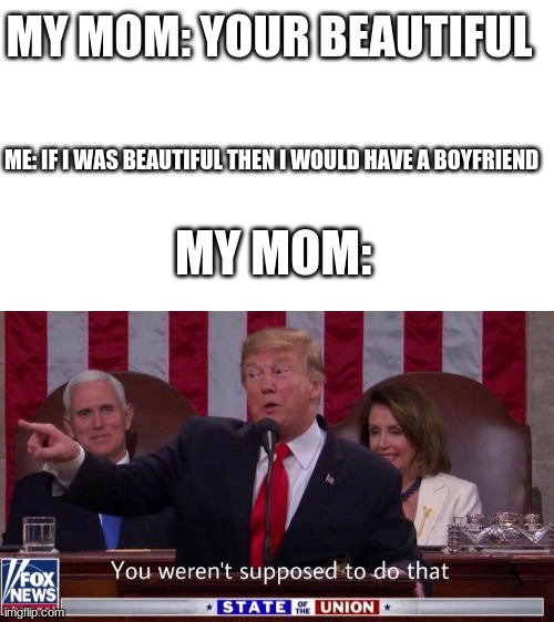 you werent supposed to do that | MY MOM: YOUR BEAUTIFUL; ME: IF I WAS BEAUTIFUL THEN I WOULD HAVE A BOYFRIEND; MY MOM: | image tagged in you werent supposed to do that | made w/ Imgflip meme maker