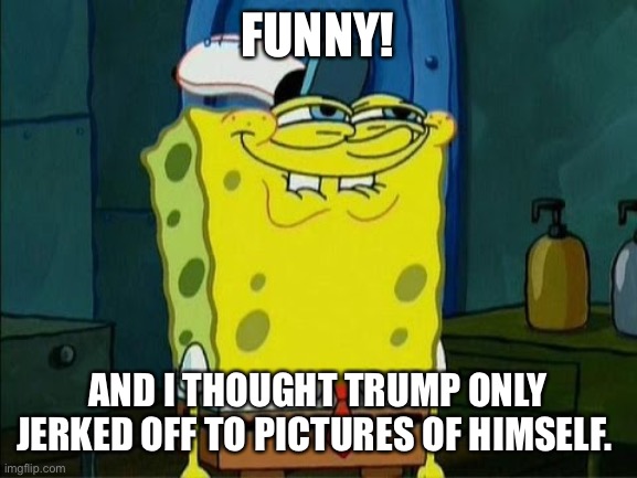 FUNNY! AND I THOUGHT TRUMP ONLY JERKED OFF TO PICTURES OF HIMSELF. | made w/ Imgflip meme maker