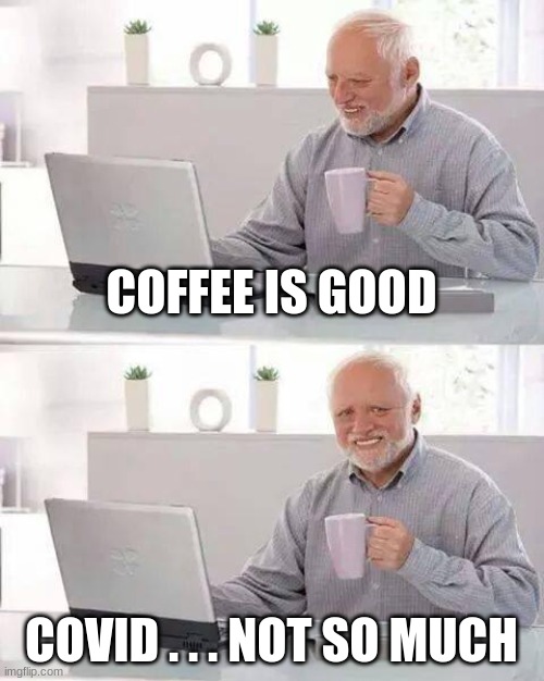 Hide the Pain Harold Meme | COFFEE IS GOOD; COVID . . . NOT SO MUCH | image tagged in memes,hide the pain harold | made w/ Imgflip meme maker