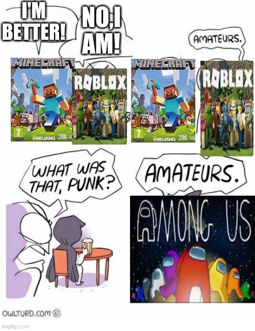 Amateurs |  NO,I AM! I'M BETTER! | image tagged in amateurs | made w/ Imgflip meme maker