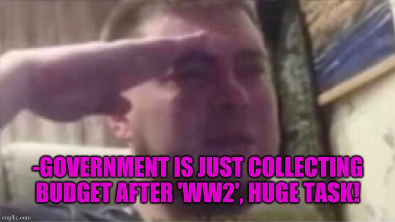 Crying Salute | -GOVERNMENT IS JUST COLLECTING BUDGET AFTER 'WW2', HUGE TASK! | image tagged in crying salute | made w/ Imgflip meme maker