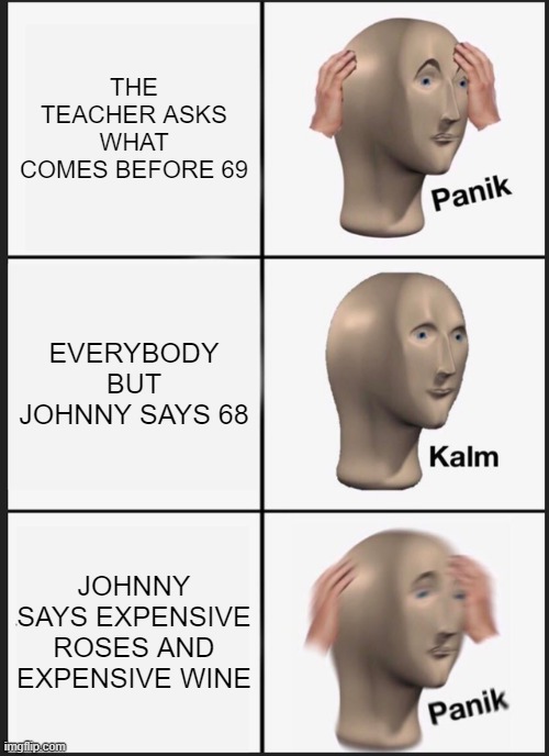 Panik Kalm Panik | THE TEACHER ASKS WHAT COMES BEFORE 69; EVERYBODY BUT JOHNNY SAYS 68; JOHNNY SAYS EXPENSIVE ROSES AND EXPENSIVE WINE | image tagged in memes,panik kalm panik | made w/ Imgflip meme maker