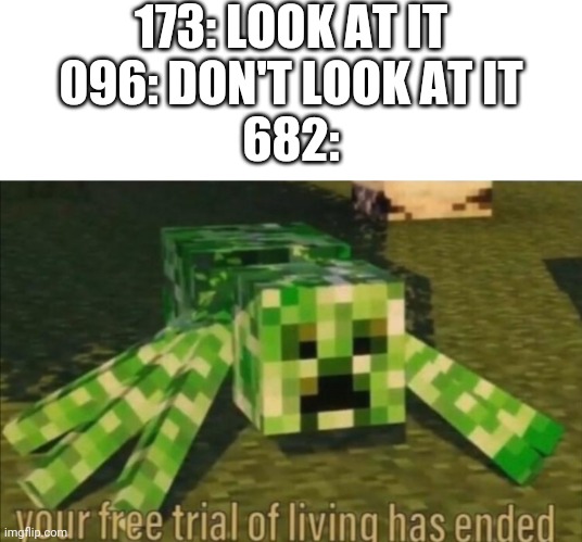 Your Free Trial of Living Has Ended | 173: LOOK AT IT
096: DON'T LOOK AT IT
682: | image tagged in your free trial of living has ended,scp,scp meme | made w/ Imgflip meme maker