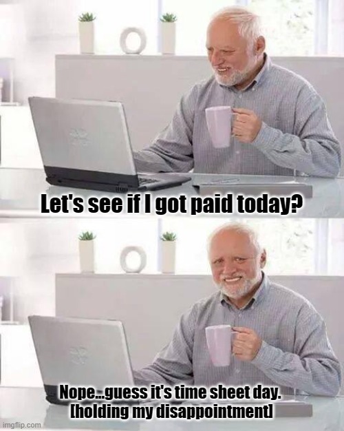 timesheet | Let's see if I got paid today? Nope...guess it's time sheet day. 
[holding my disappointment] | image tagged in memes,hide the pain harold,timesheet,no payday | made w/ Imgflip meme maker