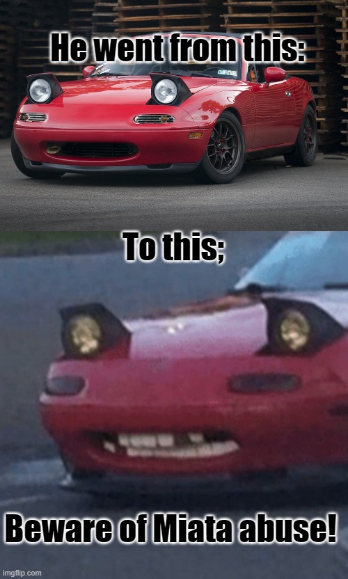 Please watch your little Miata | He went from this:; To this;; Beware of Miata abuse! | image tagged in new template,miata meme,i_like_miatas,fun,miata_abuse | made w/ Imgflip meme maker