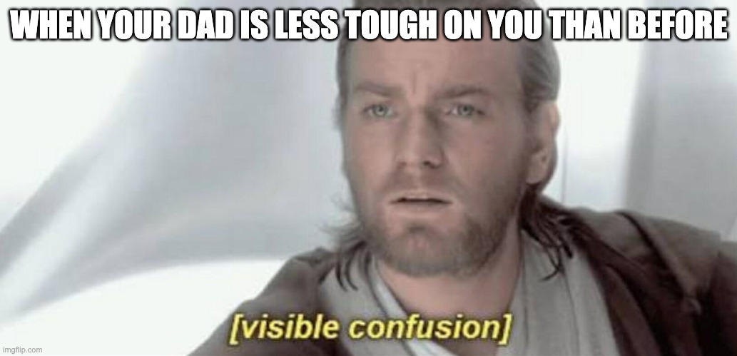 What? why are you being nice to me? | WHEN YOUR DAD IS LESS TOUGH ON YOU THAN BEFORE | image tagged in visible confusion | made w/ Imgflip meme maker