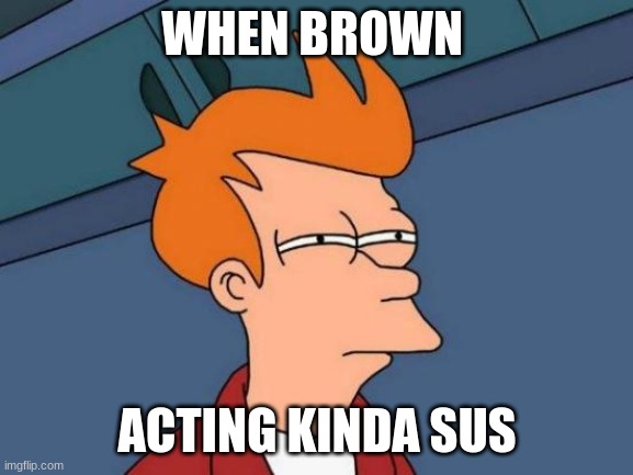 Futurama Fry | WHEN BROWN; ACTING KINDA SUS | image tagged in memes,futurama fry | made w/ Imgflip meme maker
