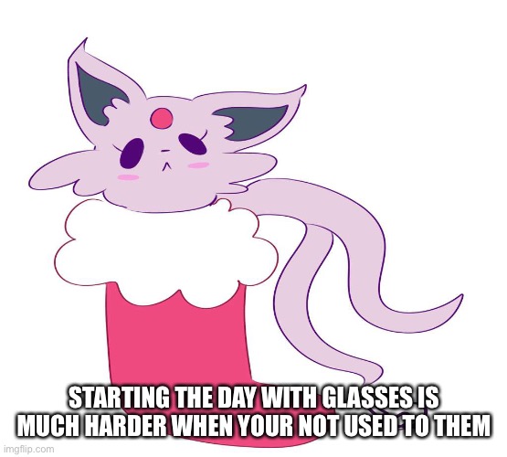 Not to mention it’s a school day | STARTING THE DAY WITH GLASSES IS MUCH HARDER WHEN YOUR NOT USED TO THEM | image tagged in espeon in a stocking | made w/ Imgflip meme maker