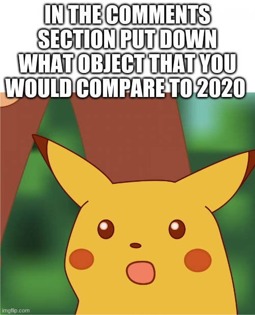 Surprised Pikachu (High Quality) | IN THE COMMENTS SECTION PUT DOWN WHAT OBJECT THAT YOU WOULD COMPARE TO 2020 | image tagged in surprised pikachu high quality | made w/ Imgflip meme maker