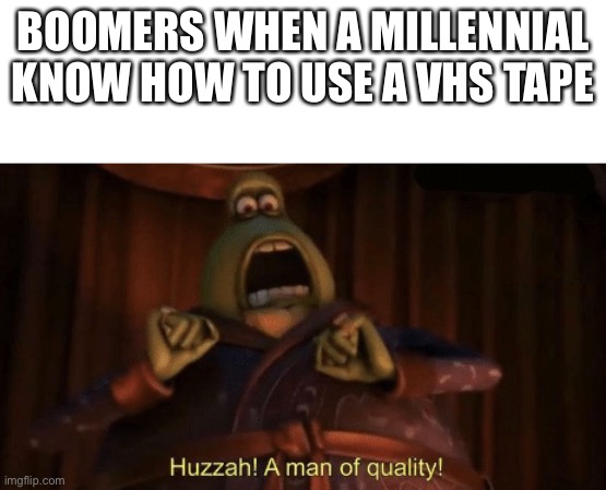 A man of quality | BOOMERS WHEN A MILLENNIAL KNOW HOW TO USE A VHS TAPE | image tagged in a man of quality | made w/ Imgflip meme maker