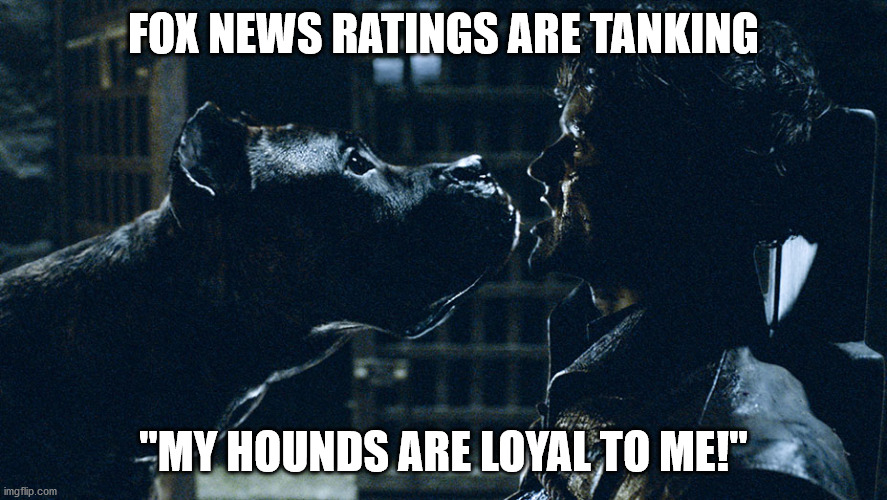 Be Careful What You Create | FOX NEWS RATINGS ARE TANKING; "MY HOUNDS ARE LOYAL TO ME!" | image tagged in ramsay bolton dogs | made w/ Imgflip meme maker