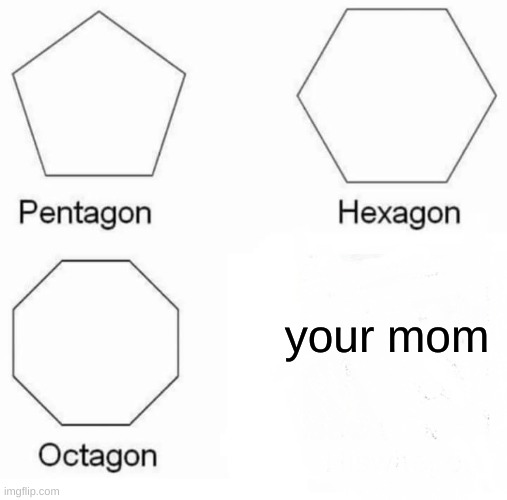 Pentagon Hexagon Octagon Meme | your mom | image tagged in memes,pentagon hexagon octagon | made w/ Imgflip meme maker